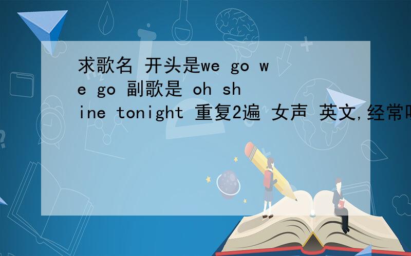 求歌名 开头是we go we go 副歌是 oh shine tonight 重复2遍 女声 英文,经常听到不知道名字