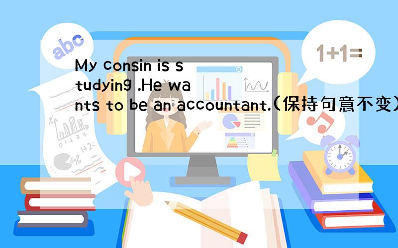 My consin is studying .He wants to be an accountant.(保持句意不变）