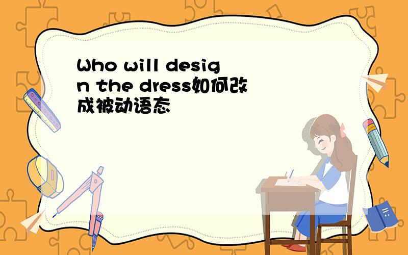 Who will design the dress如何改成被动语态