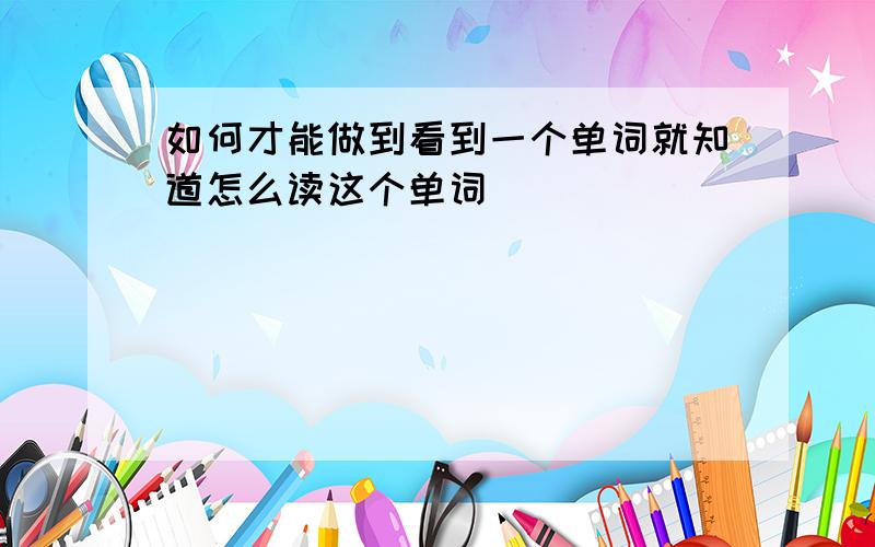 如何才能做到看到一个单词就知道怎么读这个单词