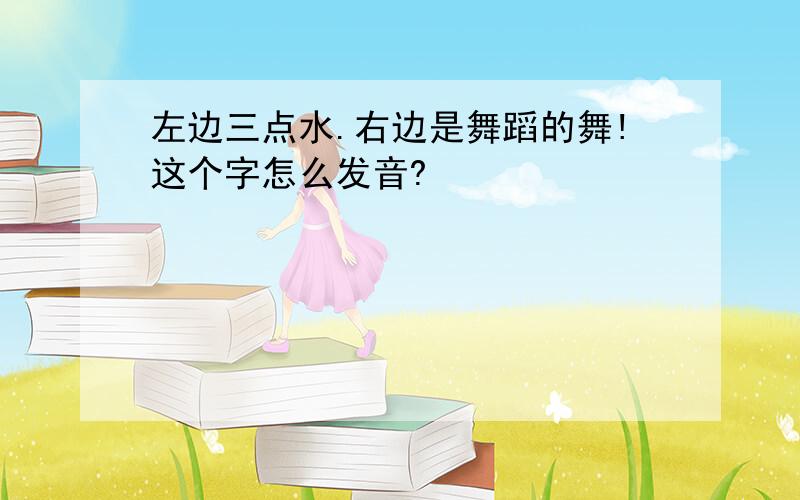 左边三点水.右边是舞蹈的舞!这个字怎么发音?