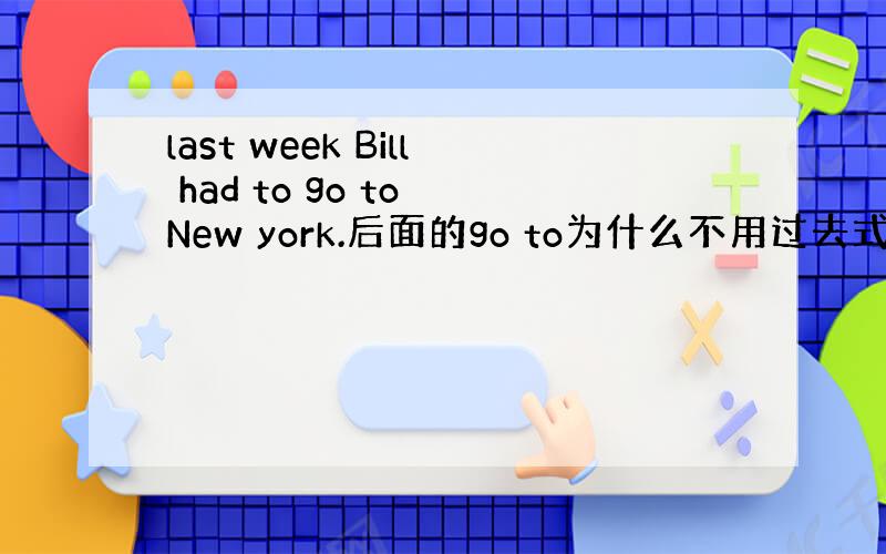 last week Bill had to go to New york.后面的go to为什么不用过去式和第三人称单数