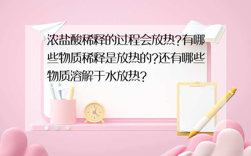 浓盐酸稀释的过程会放热?有哪些物质稀释是放热的?还有哪些物质溶解于水放热?