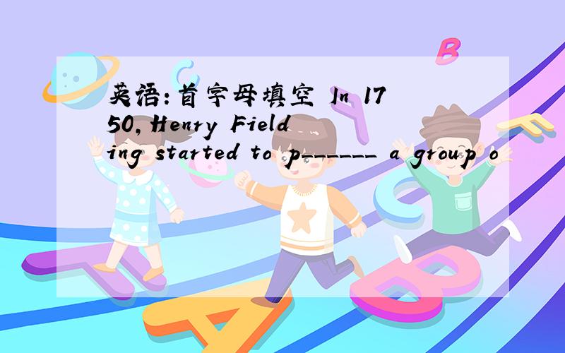 英语：首字母填空 In 1750,Henry Fielding started to p______ a group o