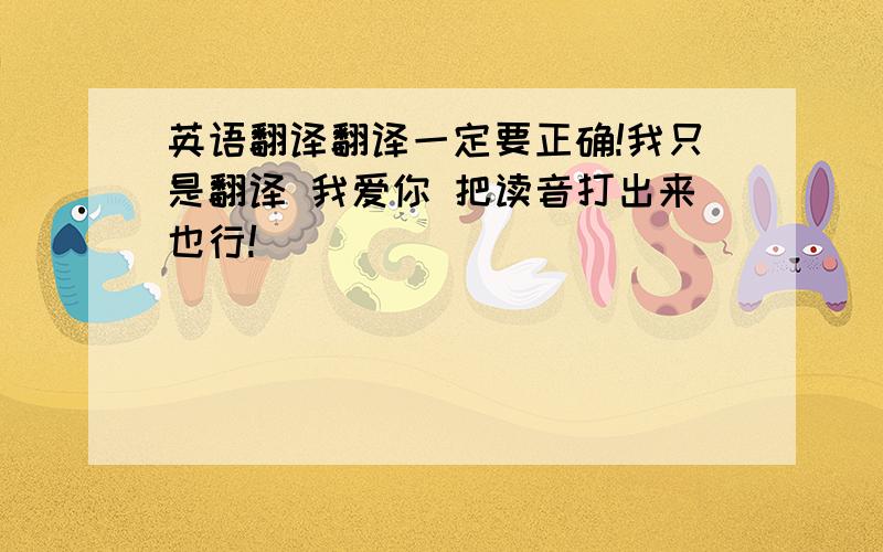 英语翻译翻译一定要正确!我只是翻译 我爱你 把读音打出来也行!