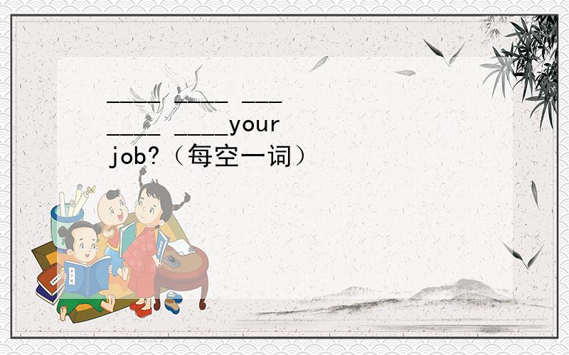 ____ ____ ___ ____ ____your job?（每空一词）