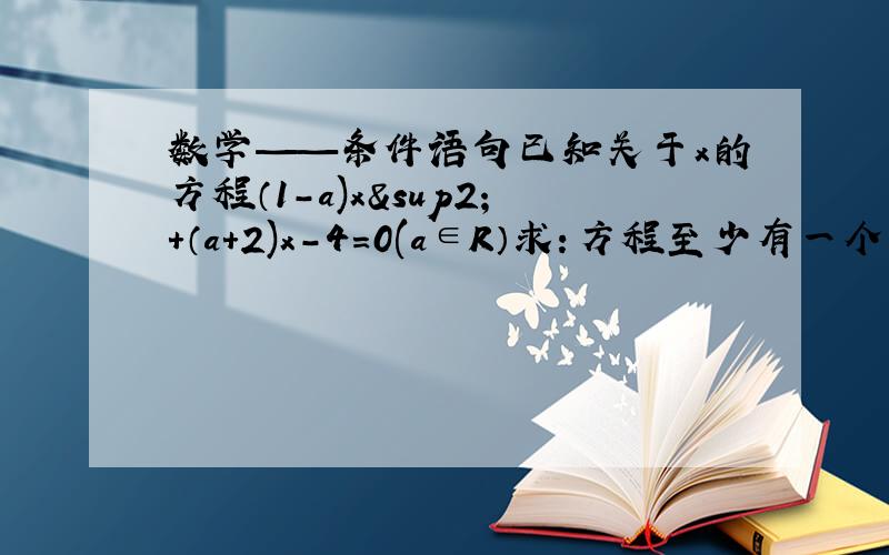 数学——条件语句已知关于x的方程（1-a)x²+（a+2)x-4=0(a∈R）求：方程至少有一个正根的充要条件