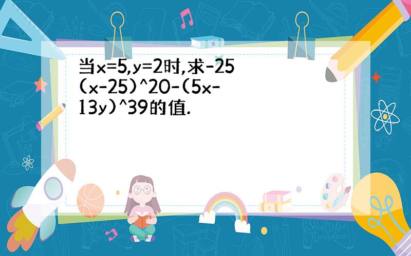 当x=5,y=2时,求-25(x-25)^20-(5x-13y)^39的值.