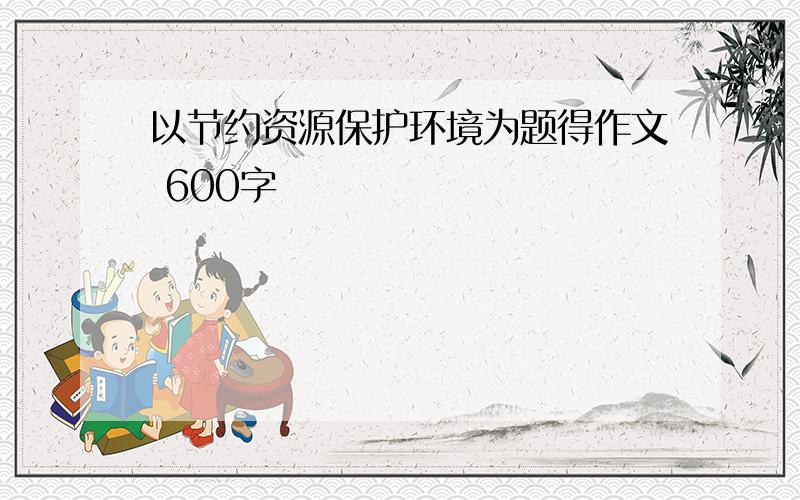 以节约资源保护环境为题得作文 600字