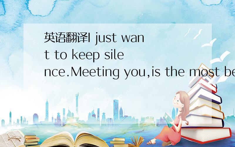 英语翻译I just want to keep silence.Meeting you,is the most beau