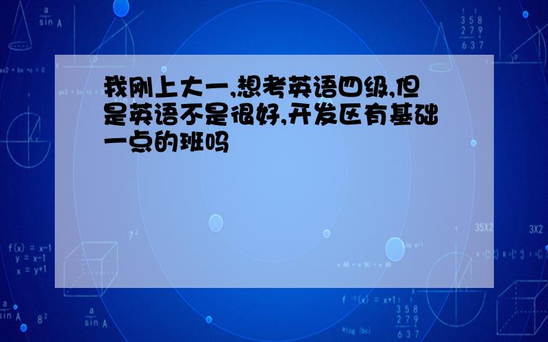 我刚上大一,想考英语四级,但是英语不是很好,开发区有基础一点的班吗