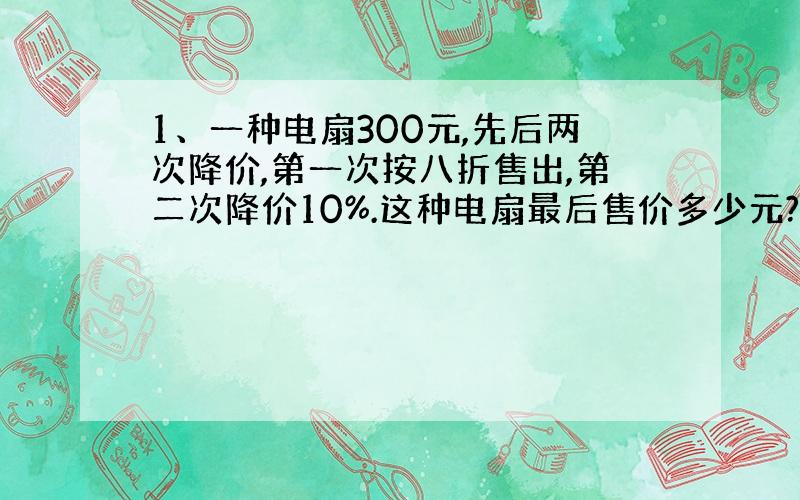 1、一种电扇300元,先后两次降价,第一次按八折售出,第二次降价10%.这种电扇最后售价多少元?2、一根绳子长8米,对折