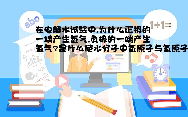 在电解水试验中,为什么正极的一端产生氧气,负极的一端产生氢气?是什么使水分子中氧原子与氢原子分开?