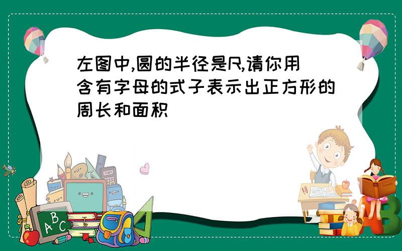 左图中,圆的半径是R,请你用含有字母的式子表示出正方形的周长和面积