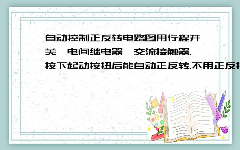 自动控制正反转电路图用行程开关、电间继电器、交流接触器.按下起动按扭后能自动正反转.不用正反控制品.望各位能提供电路图.