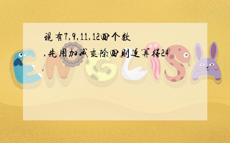 现有7,9,11,12四个数,先用加减乘除四则运算得24