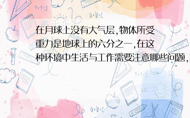 在月球上没有大气层,物体所受重力是地球上的六分之一,在这种环境中生活与工作需要注意哪些问题,或发生