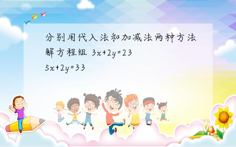 分别用代入法和加减法两种方法解方程组 3x+2y=23 5x+2y=33