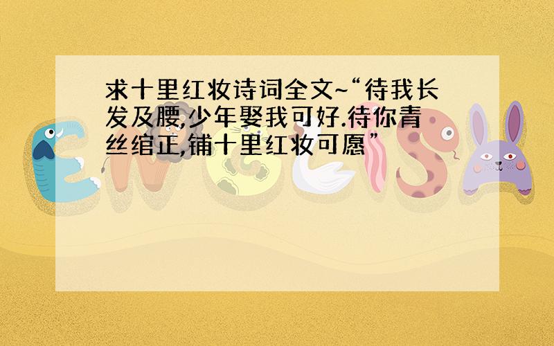 求十里红妆诗词全文~“待我长发及腰,少年娶我可好.待你青丝绾正,铺十里红妆可愿”