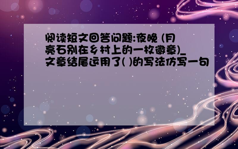 阅读短文回答问题:夜晚 (月亮石别在乡村上的一枚徽章)_文章结尾运用了( )的写法仿写一句