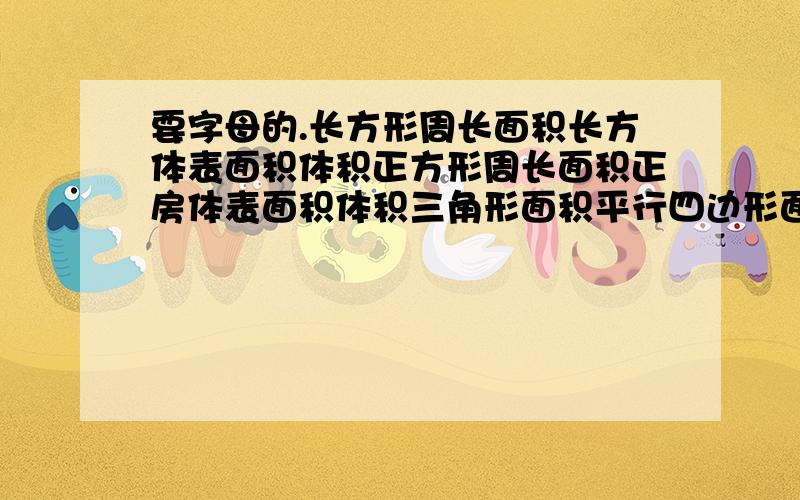 要字母的.长方形周长面积长方体表面积体积正方形周长面积正房体表面积体积三角形面积平行四边形面积梯形面积圆周长面积圆柱表面