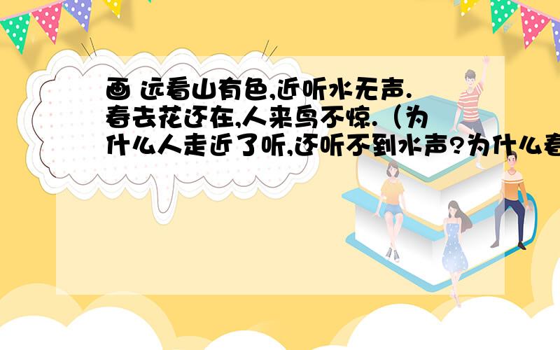 画 远看山有色,近听水无声.春去花还在,人来鸟不惊.（为什么人走近了听,还听不到水声?为什么春天已