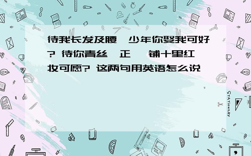 待我长发及腰,少年你娶我可好? 待你青丝绾正, 铺十里红妆可愿? 这两句用英语怎么说