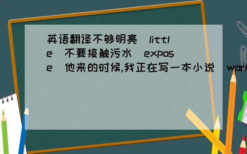 英语翻译不够明亮（little）不要接触污水（expose）他来的时候,我正在写一本小说（work）