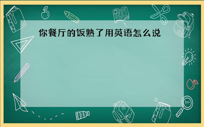 你餐厅的饭熟了用英语怎么说