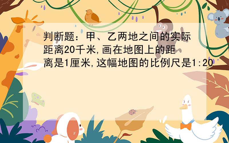 判断题：甲、乙两地之间的实际距离20千米,画在地图上的距离是1厘米,这幅地图的比例尺是1:20