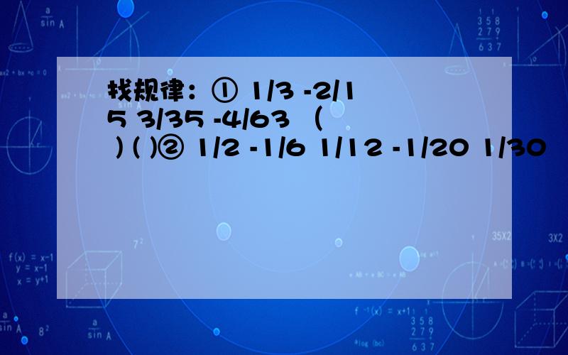 找规律：① 1/3 -2/15 3/35 -4/63 （ ) ( )② 1/2 -1/6 1/12 -1/20 1/30