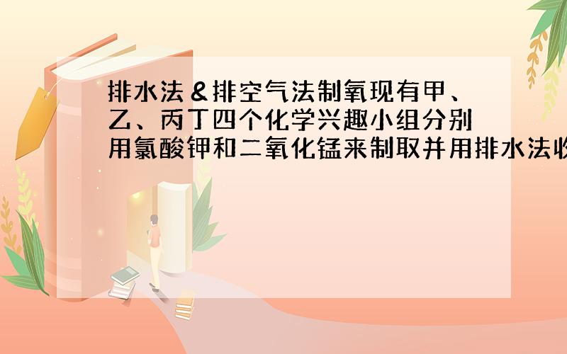 排水法＆排空气法制氧现有甲、乙、丙丁四个化学兴趣小组分别用氯酸钾和二氧化锰来制取并用排水法收集三瓶氧气进行氧气性质实验.