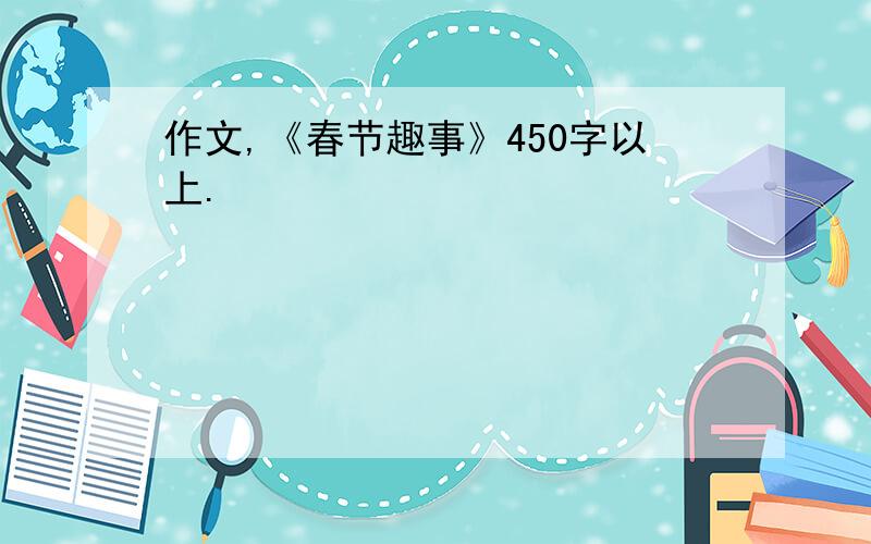 作文,《春节趣事》450字以上.