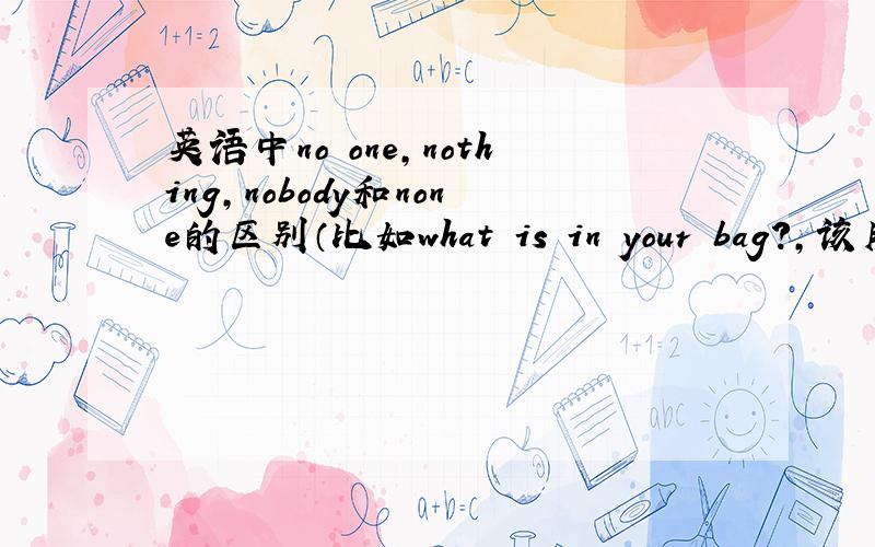 英语中no one,nothing,nobody和none的区别（比如what is in your bag?,该用哪一