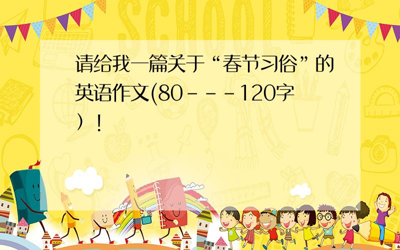 请给我一篇关于“春节习俗”的英语作文(80---120字）!