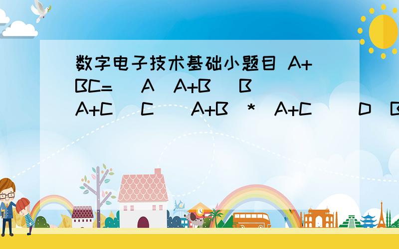 数字电子技术基础小题目 A+BC= （A）A+B （B）A+C （C）（A+B）*（A+C） （D）B+C