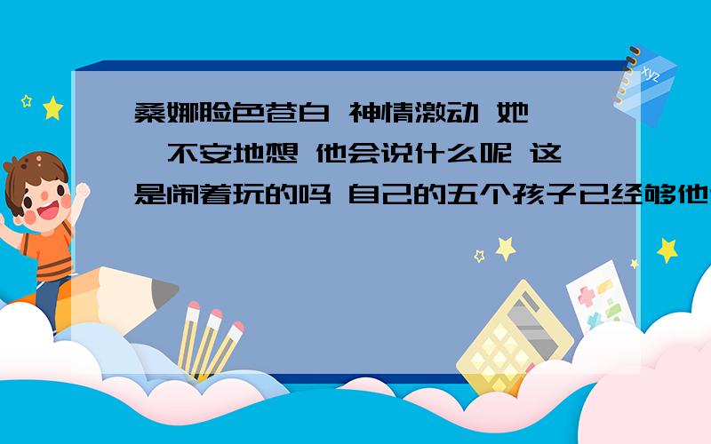 桑娜脸色苍白 神情激动 她忐忑不安地想 他会说什么呢 这是闹着玩的吗 自己的五个孩子已经够他受的了