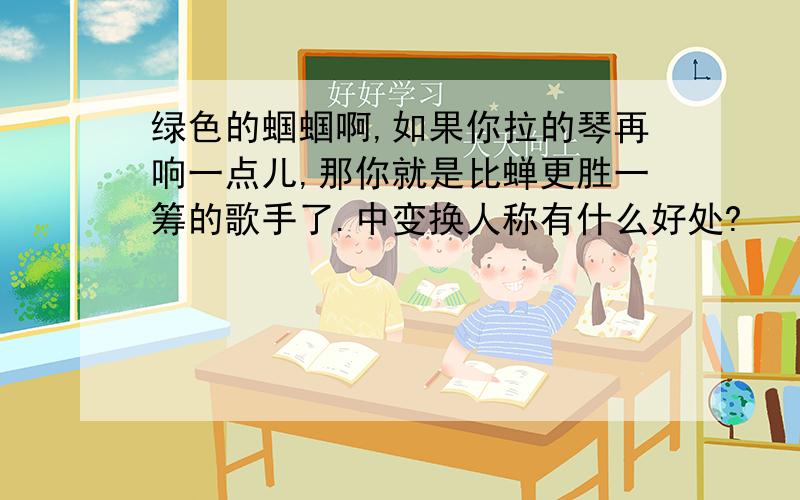 绿色的蝈蝈啊,如果你拉的琴再响一点儿,那你就是比蝉更胜一筹的歌手了.中变换人称有什么好处?