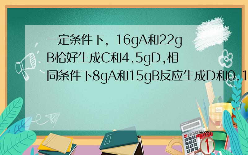 一定条件下，16gA和22gB恰好生成C和4.5gD,相同条件下8gA和15gB反应生成D和0.125molC,求C的摩