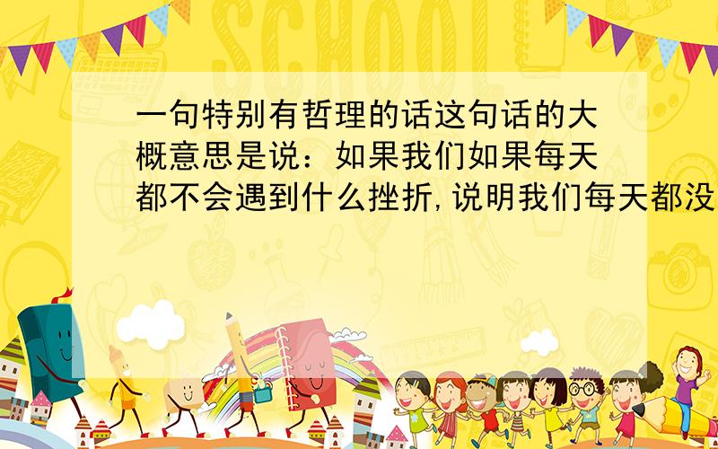 一句特别有哲理的话这句话的大概意思是说：如果我们如果每天都不会遇到什么挫折,说明我们每天都没有进步.这句话的原话是什么来