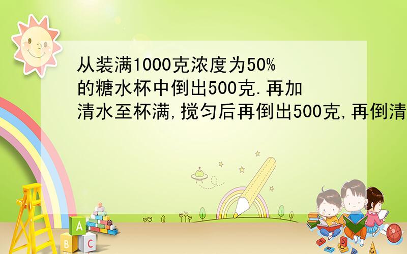 从装满1000克浓度为50%的糖水杯中倒出500克.再加清水至杯满,搅匀后再倒出500克,再倒清水至杯中装满,此时杯中糖