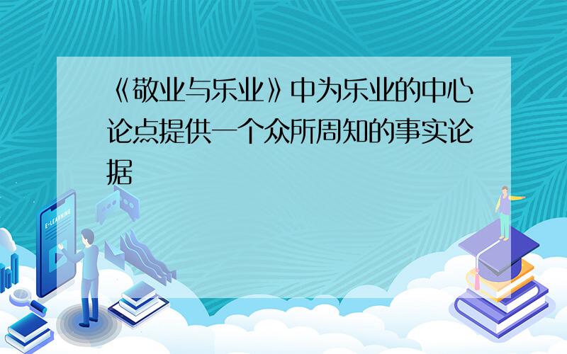 《敬业与乐业》中为乐业的中心论点提供一个众所周知的事实论据