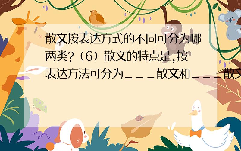 散文按表达方式的不同可分为哪两类?（6）散文的特点是,按表达方法可分为___散文和___散文.