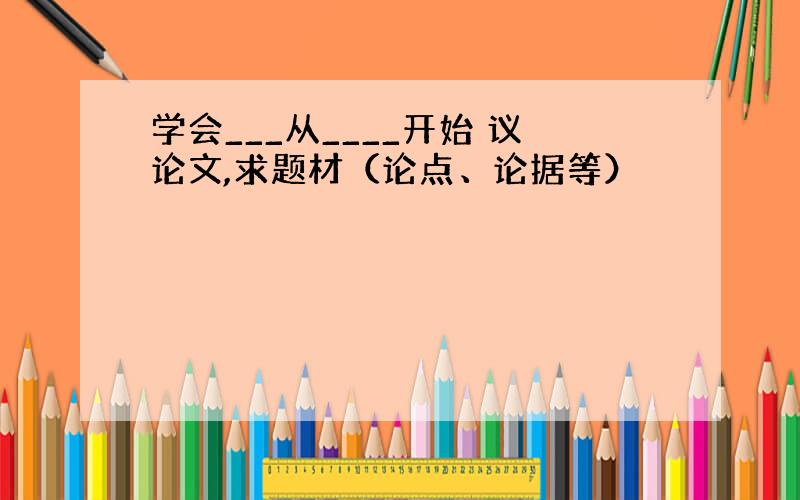 学会___从____开始 议论文,求题材（论点、论据等）