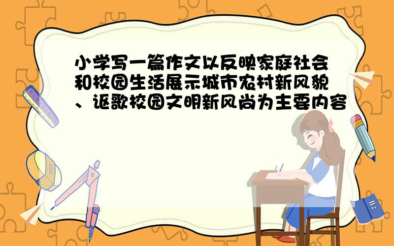 小学写一篇作文以反映家庭社会和校园生活展示城市农村新风貌、讴歌校园文明新风尚为主要内容