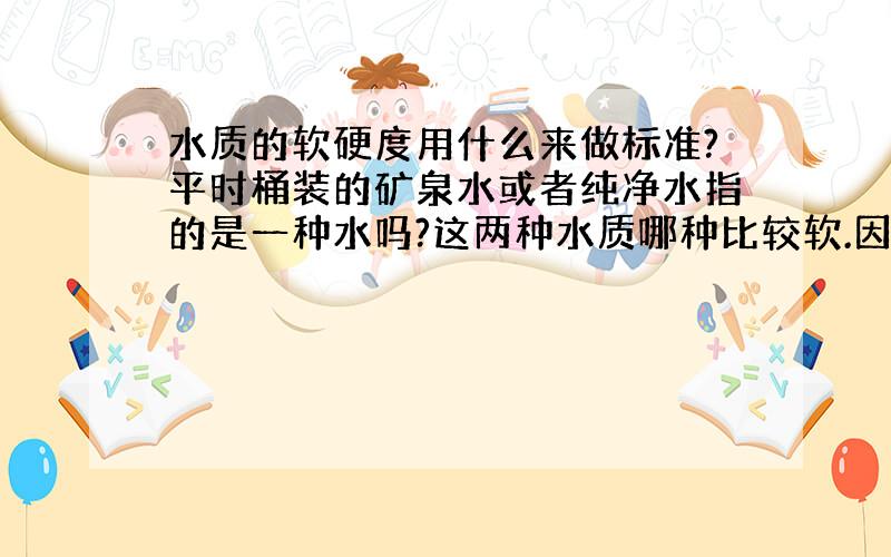 水质的软硬度用什么来做标准?平时桶装的矿泉水或者纯净水指的是一种水吗?这两种水质哪种比较软.因为我们这里的水质硬度偏高,