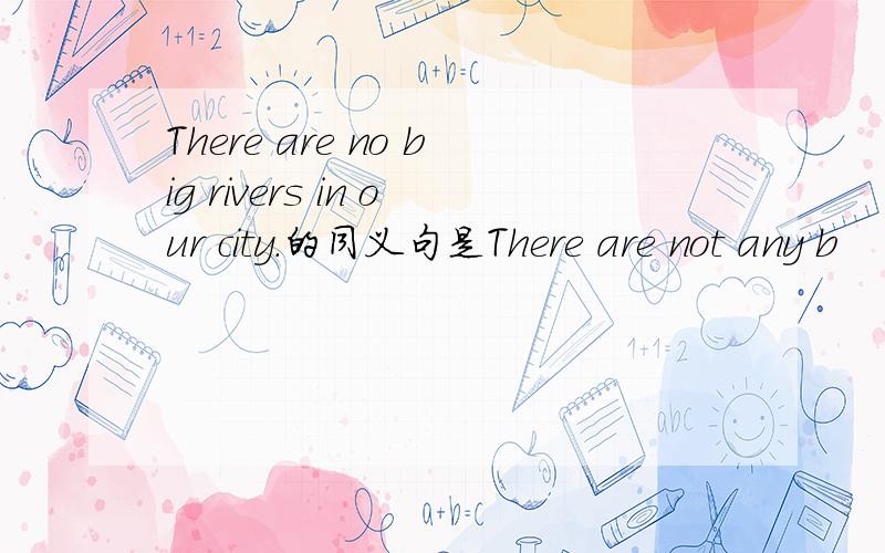 There are no big rivers in our city.的同义句是There are not any b