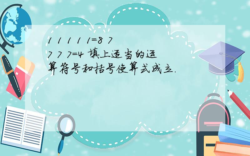 1 1 1 1 1=8 7 7 7 7=4 填上适当的运算符号和括号使算式成立.