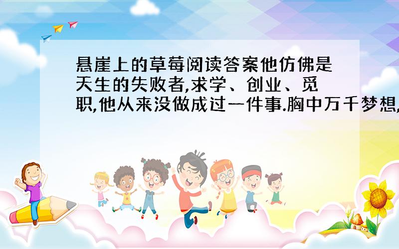 悬崖上的草莓阅读答案他仿佛是天生的失败者,求学、创业、觅职,他从来没做成过一件事.胸中万千梦想,都只七彩的肥皂泡,瞬间破