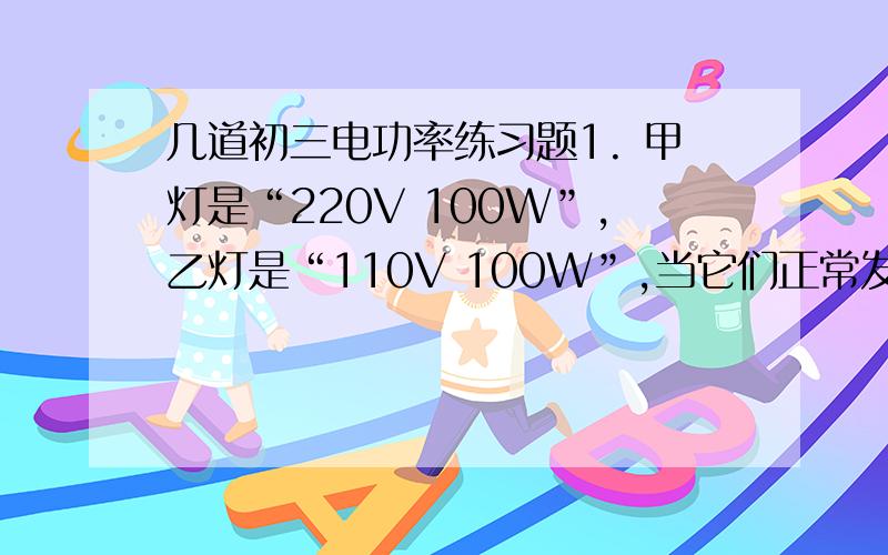 几道初三电功率练习题1. 甲灯是“220V 100W”,乙灯是“110V 100W”,当它们正常发光时,相同时间消耗的电